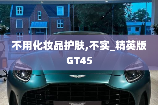 不用化妆品护肤,不实_精英版GT45