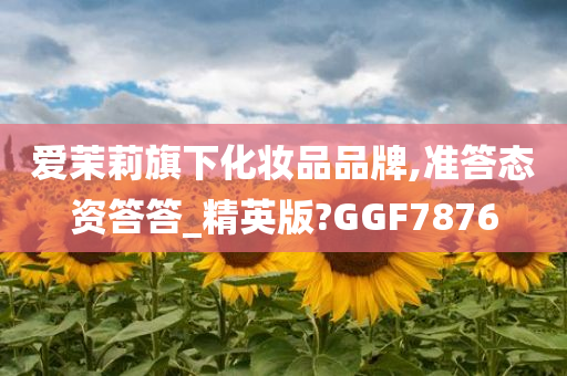 爱茉莉旗下化妆品品牌,准答态资答答_精英版?GGF7876