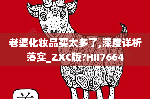 老婆化妆品买太多了,深度详析落实_ZXC版?HII7664