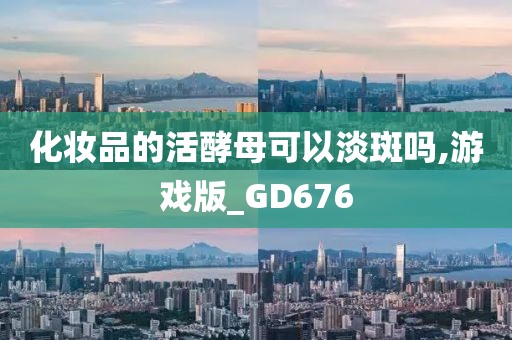 化妆品的活酵母可以淡斑吗,游戏版_GD676