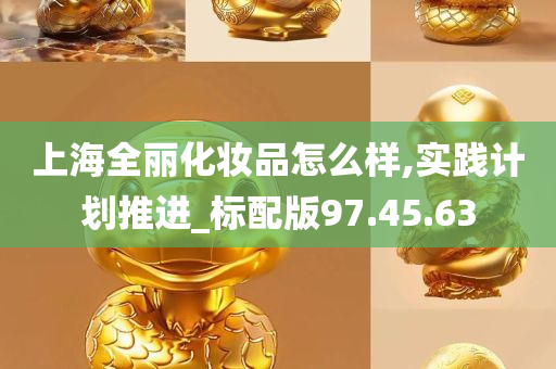 上海全丽化妆品怎么样,实践计划推进_标配版97.45.63