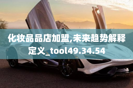 化妆品品店加盟,未来趋势解释定义_tool49.34.54