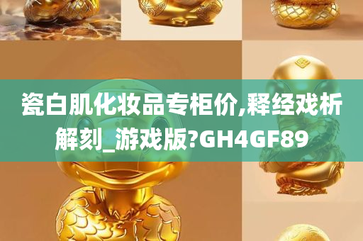 瓷白肌化妆品专柜价,释经戏析解刻_游戏版?GH4GF89