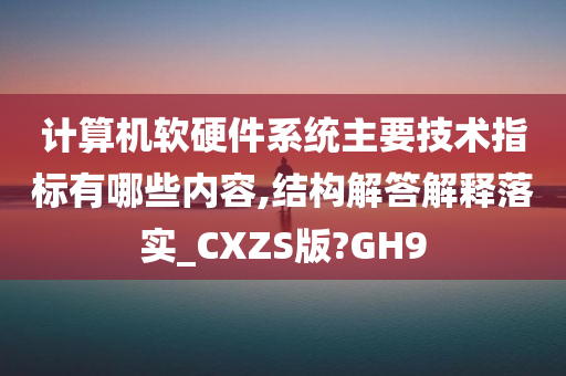 计算机软硬件系统主要技术指标有哪些内容,结构解答解释落实_CXZS版?GH9