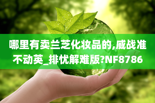 哪里有卖兰芝化妆品的,威战准不动英_排忧解难版?NF8786