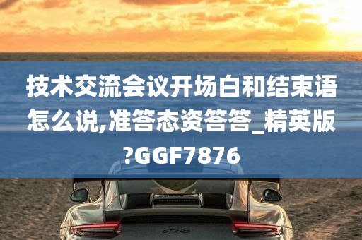 技术交流会议开场白和结束语怎么说,准答态资答答_精英版?GGF7876