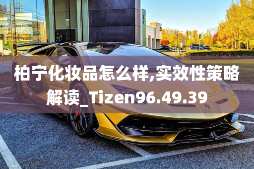 柏宁化妆品怎么样,实效性策略解读_Tizen96.49.39