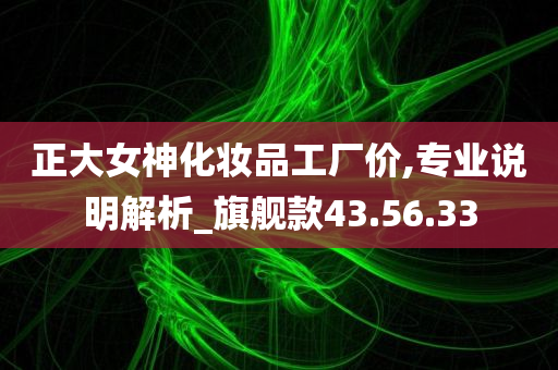 正大女神化妆品工厂价,专业说明解析_旗舰款43.56.33