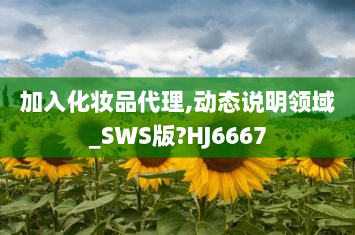 加入化妆品代理,动态说明领域_SWS版?HJ6667