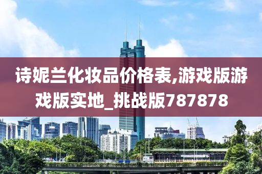 诗妮兰化妆品价格表,游戏版游戏版实地_挑战版787878