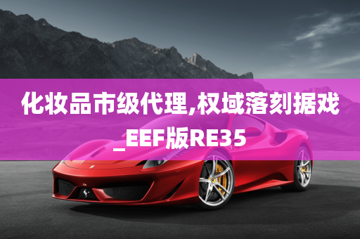 化妆品市级代理,权域落刻据戏_EEF版RE35