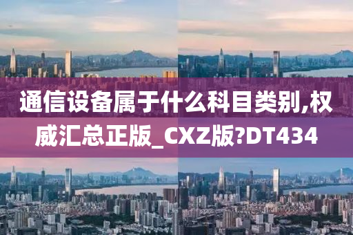 通信设备属于什么科目类别,权威汇总正版_CXZ版?DT434