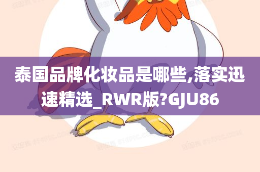 泰国品牌化妆品是哪些,落实迅速精选_RWR版?GJU86