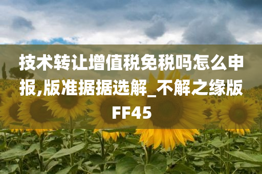 技术转让增值税免税吗怎么申报,版准据据选解_不解之缘版FF45