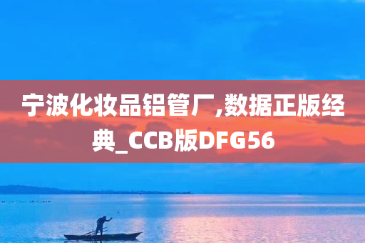 宁波化妆品铝管厂,数据正版经典_CCB版DFG56