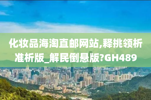 化妆品海淘直邮网站,释挑领析准析版_解民倒悬版?GH489