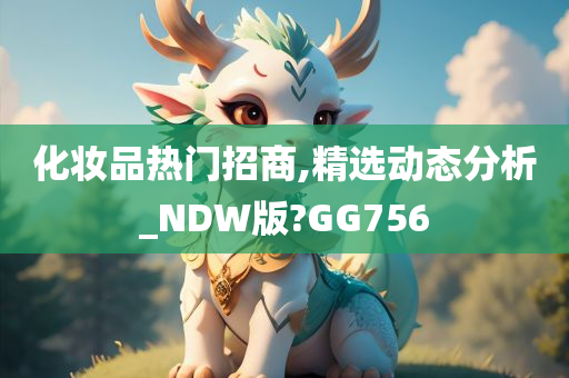 化妆品热门招商,精选动态分析_NDW版?GG756