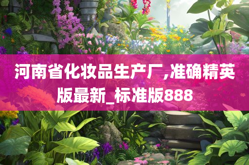 河南省化妆品生产厂,准确精英版最新_标准版888