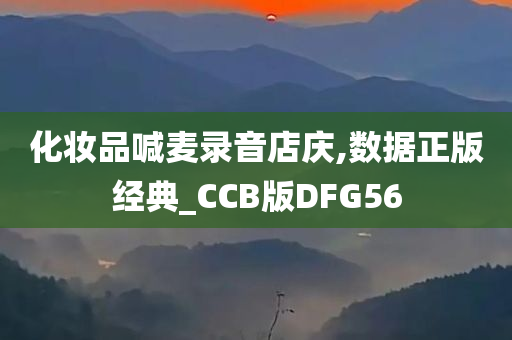 化妆品喊麦录音店庆,数据正版经典_CCB版DFG56