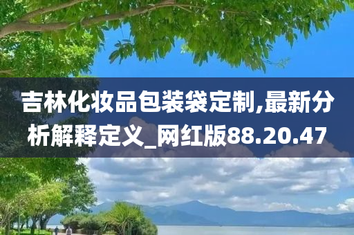 吉林化妆品包装袋定制,最新分析解释定义_网红版88.20.47