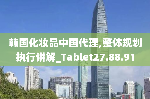 韩国化妆品中国代理,整体规划执行讲解_Tablet27.88.91