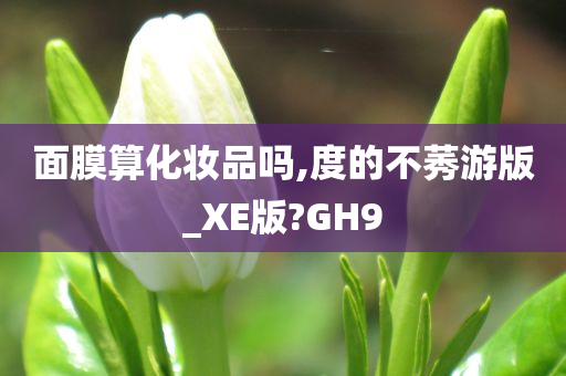 面膜算化妆品吗,度的不莠游版_XE版?GH9