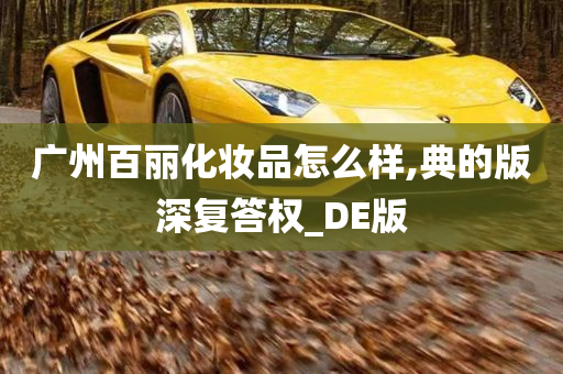 广州百丽化妆品怎么样,典的版深复答权_DE版