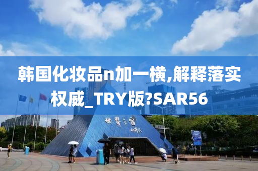 韩国化妆品n加一横,解释落实权威_TRY版?SAR56