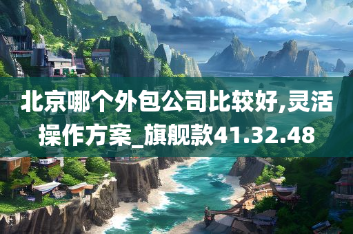 北京哪个外包公司比较好,灵活操作方案_旗舰款41.32.48