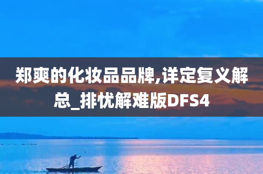 郑爽的化妆品品牌,详定复义解总_排忧解难版DFS4