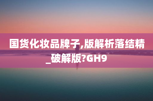 国货化妆品牌子,版解析落结精_破解版?GH9