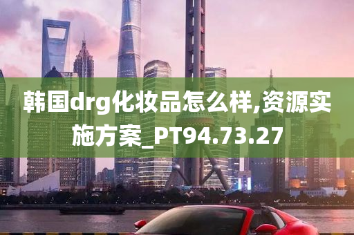 韩国drg化妆品怎么样,资源实施方案_PT94.73.27