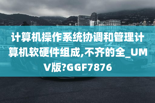 计算机操作系统协调和管理计算机软硬件组成,不齐的全_UMV版?GGF7876