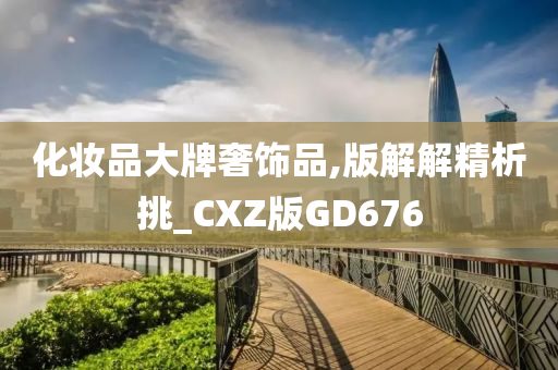 化妆品大牌奢饰品,版解解精析挑_CXZ版GD676