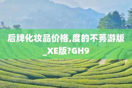 后牌化妆品价格,度的不莠游版_XE版?GH9