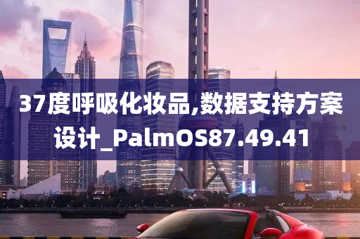 37度呼吸化妆品,数据支持方案设计_PalmOS87.49.41