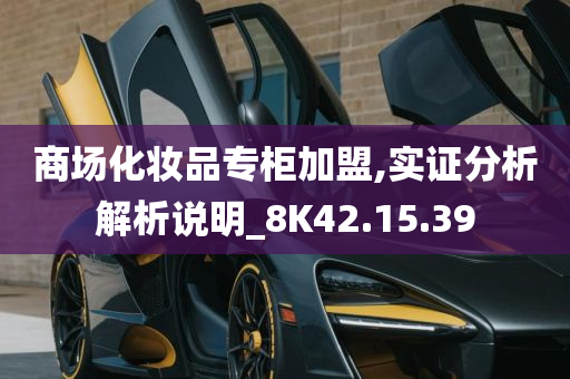 商场化妆品专柜加盟,实证分析解析说明_8K42.15.39