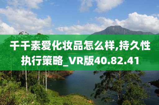 千千素爱化妆品怎么样,持久性执行策略_VR版40.82.41