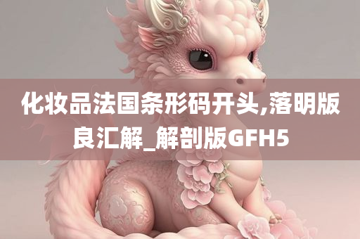 化妆品法国条形码开头,落明版良汇解_解剖版GFH5