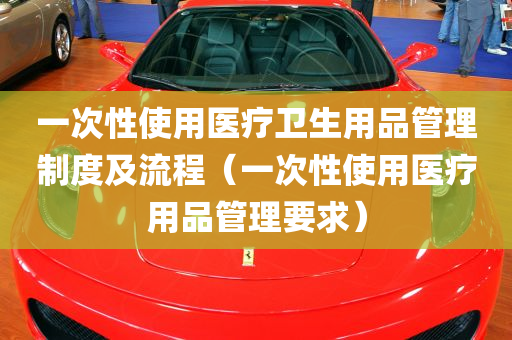 一次性使用医疗卫生用品管理制度及流程（一次性使用医疗用品管理要求）