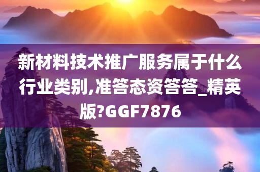 新材料技术推广服务属于什么行业类别,准答态资答答_精英版?GGF7876