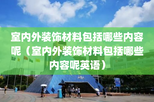 室内外装饰材料包括哪些内容呢（室内外装饰材料包括哪些内容呢英语）