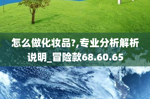 怎么做化妆品?,专业分析解析说明_冒险款68.60.65