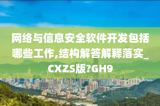 网络与信息安全软件开发包括哪些工作,结构解答解释落实_CXZS版?GH9