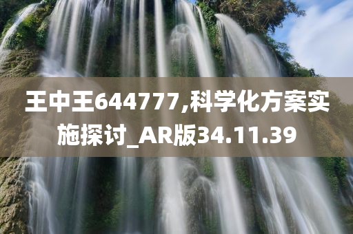 王中王644777,科学化方案实施探讨_AR版34.11.39