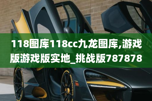 118图库118cc九龙图库,游戏版游戏版实地_挑战版787878