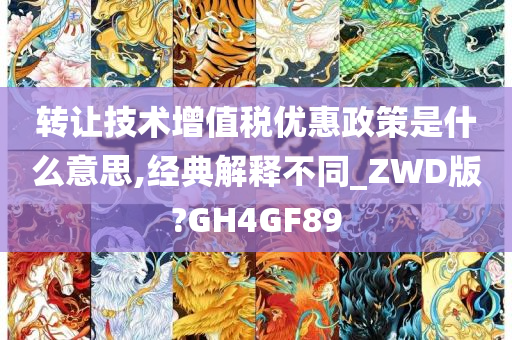 转让技术增值税优惠政策是什么意思,经典解释不同_ZWD版?GH4GF89