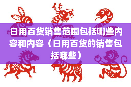 日用百货销售范围包括哪些内容和内容（日用百货的销售包括哪些）