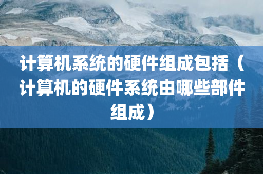 计算机系统的硬件组成包括（计算机的硬件系统由哪些部件组成）