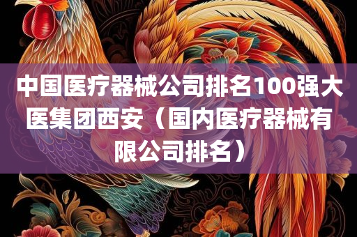 中国医疗器械公司排名100强大医集团西安（国内医疗器械有限公司排名）